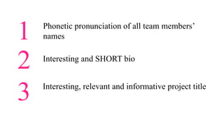 1
2
3
Phonetic pronunciation of all team members’
names
Interesting and SHORT bio
Interesting, relevant and informative project title
 
