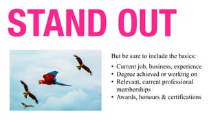 STAND OUT
But be sure to include the basics:
• Current job, business, experience
• Degree achieved or working on
• Relevant, current professional
memberships
• Awards, honours & certifications
 