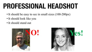 • It should be easy to see in small sizes (100-200px)
• It should look like you
• It should stand out
PROFESSIONAL HEADSHOT
NO! Yes!
 