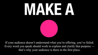 MAKE A
If your audience doesn’t understand what you’re offering, you’ve failed.
Every word you speak should work to explain and clarify that purpose —
that’s why your audience is there in the first place.
 
