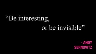 “Be interesting,
or be invisible”
- ANDY
SERNOVITZ
 