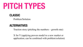 Problem/Solution
PITCH TYPES
CLASSIC
Traction story (pitching the numbers – growth rate)
X for Y (applying proven model to a new market or
application; can be combined with problem/solution)
ALTERNATIVES
 
