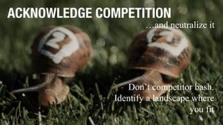 ACKNOWLEDGE COMPETITION
Don’t competitor bash.
Identify a landscape where
you fit
…and neutralize it
 