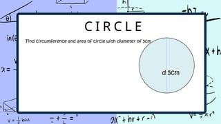 C I R C L E
d 5cm
Find circumference and area of circle with diameter of 5cm
