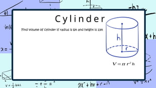 C y l i n d e r
Find volume of cylinder if radius is 6m and height is 13m
š =š š2
h