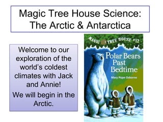 Magic Tree House Science:
The Arctic & Antarctica
Welcome to our
exploration of the
world’s coldest
climates with Jack
and Annie!
We will begin in the
Arctic.
 