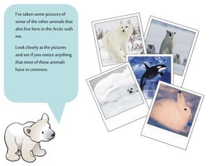 I’ve takensome picturesof
someofthe otheranimalsthat
alsolive herein theArctic with
me.
Lookclosely atthe pictures
andseeif younoticeanything
thatmostoftheseanimals
havein common.
 