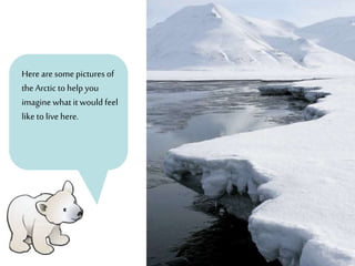 Here are some pictures of
the Arctic to help you
imagine what it would feel
like to live here.
 