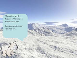 The Arctic is very dry
because cold air doesn’t
hold moisture well.
Scientists refer to it as a
“polar desert”.
 