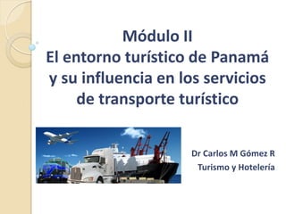 Módulo II
El entorno turístico de Panamá
y su influencia en los servicios
de transporte turístico
Dr Carlos M Gómez R
Turismo y Hotelería
 