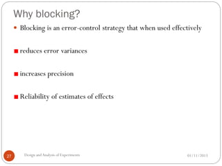 Why blocking?
01/11/2013Design andAnalysis of Experiments27
 Blocking is an error-control strategy that when used effectively
reduces error variances
increases precision
Reliability of estimates of effects
 