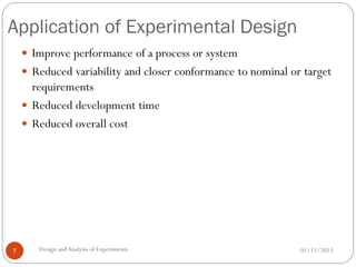 Application of Experimental Design
01/11/2013Design andAnalysis of Experiments7
 Improve performance of a process or system
 Reduced variability and closer conformance to nominal or target
requirements
 Reduced development time
 Reduced overall cost
 