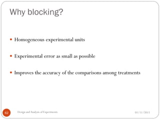 Why blocking?
01/11/2013Design andAnalysis of Experiments62
 Homogeneous experimental units
 Experimental error as small as possible
 Improves the accuracy of the comparisons among treatments
 