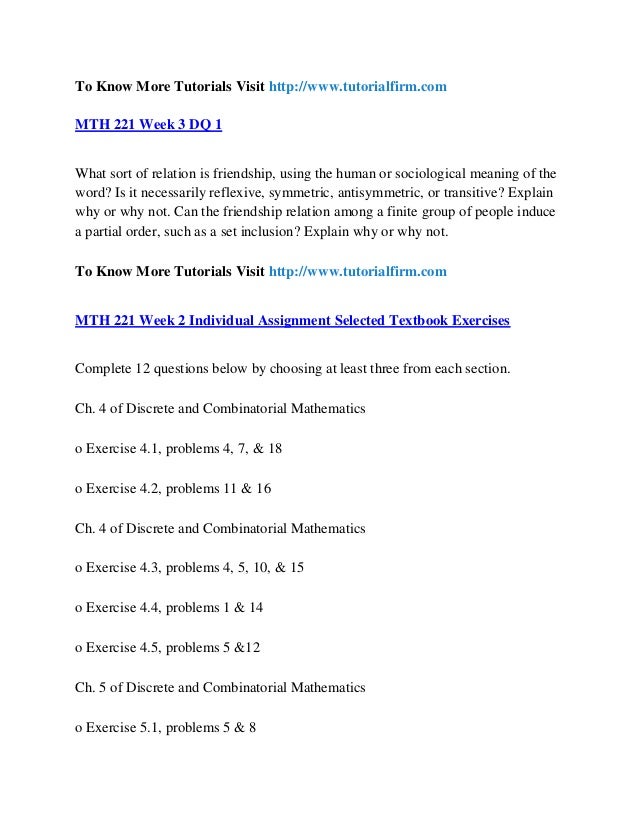 mth 221 Mth 221 week 1 individual — selected textbook exercises mth 221 week 2 dqs (a) describe a situation in your professional or personal life when recursion, or at least the principle of recursion, played a role in accomplishing a task, such as a large chore that could be decomposed into smaller chunks that were easier to handle separately, but . mth 221 Mth 221 week 1 individual — selected textbook exercises mth 221 week 2 dqs (a) describe a situation in your professional or personal life when recursion, or at least the principle of recursion, played a role in accomplishing a task, such as a large chore that could be decomposed into smaller chunks that were easier to handle separately, but .