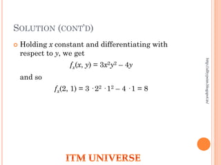 SOLUTION (CONT’D)
 Holding x constant and differentiating with
respect to y, we get
fx(x, y) = 3x2y2 – 4y
and so
fx(2, 1) = 3 · 22 · 12 – 4 · 1 = 8
http://alltypeim.blogspot.in/
 