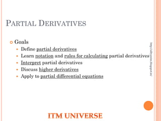 PARTIAL DERIVATIVES
 Goals
 Define partial derivatives
 Learn notation and rules for calculating partial derivatives
 Interpret partial derivatives
 Discuss higher derivatives
 Apply to partial differential equations
http://alltypeim.blogspot.in/
 