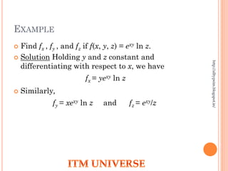 EXAMPLE
 Find fx , fy , and fz if f(x, y, z) = exy ln z.
 Solution Holding y and z constant and
differentiating with respect to x, we have
fx = yexy ln z
 Similarly,
fy = xexy ln z and fz = exy/z
http://alltypeim.blogspot.in/
 