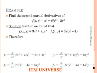 EXAMPLE
 Find the second partial derivatives of
f(x, y) = x3 + x2y3 – 2y2
 Solution Earlier we found that
fx(x, y) = 3x2 + 2xy3 fy(x, y) = 3x2y2 – 4y
 Therefore
http://alltypeim.blogspot.in/
 
