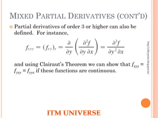 MIXED PARTIAL DERIVATIVES (CONT’D)
 Partial derivatives of order 3 or higher can also be
defined. For instance,
and using Clairaut’s Theorem we can show that fxyy =
fyxy = fyyx if these functions are continuous.
http://alltypeim.blogspot.in/
 