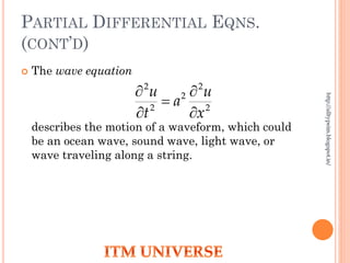 PARTIAL DIFFERENTIAL EQNS.
(CONT’D)
 The wave equation
describes the motion of a waveform, which could
be an ocean wave, sound wave, light wave, or
wave traveling along a string.
2
2
2
2
2
x
u
a
t
u





http://alltypeim.blogspot.in/
 