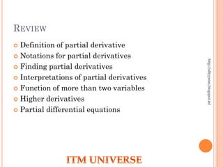 REVIEW
 Definition of partial derivative
 Notations for partial derivatives
 Finding partial derivatives
 Interpretations of partial derivatives
 Function of more than two variables
 Higher derivatives
 Partial differential equations
http://alltypeim.blogspot.in/
 