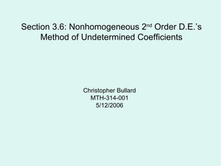 Section 3.6: Nonhomogeneous 2 nd  Order D.E.’s Method of Undetermined Coefficients Christopher Bullard MTH-314-001 5/12/2006 