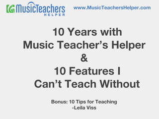 10 Years with
Music Teacher’s Helper
&
10 Features I
Can’t Teach Without
Bonus: 10 Tips for Teaching
-Leila Viss
www.MusicTeachersHelper.com
 