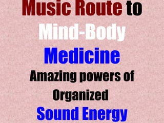Music Route to
Mind-Body
Medicine
Amazing powers of
Organized
Sound Energy
 