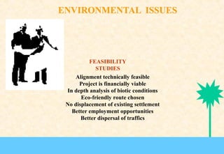 FEASIBILITY
STUDIES
Alignment technically feasible
Project is financially viable
In depth analysis of biotic conditions
Eco-friendly route chosen
No displacement of existing settlement
Better employment opportunities
Better dispersal of traffics

 