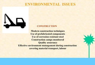 CONSTRUCTION
Modern construction techniques
Use of prefabricated components
Use of corrosion resistant steel
Construction camps monitored
Quality assurance
Effective environment management during construction
covering material transport, labour

 