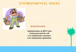MAINTENANCE
Administration on BOT basis
Funds generated by toll
Low maintenance structure
Low maintenance plantation

 