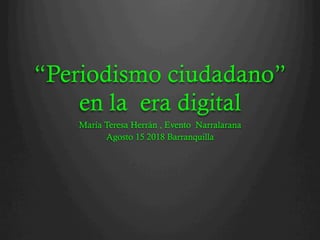 “Periodismo ciudadano”
en la era digital
María Teresa Herrán , Evento Narralarana
Agosto 15 2018 Barranquilla
 
