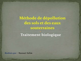 Traitement biologique
Réalisés par : Haouari Selim
Méthode de dépollution
des sols et des eaux
souterraines
 