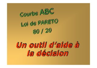 Courbe ABC
CourbeCourbe ABCABC
Loi de PARETO
Loi de PARETO
Loi de PARETO
80 / 2080 / 2080 / 20
Un outil d’aide à
la décision
Un outil dUn outil d’’aideaide àà
la dla déécisioncision
 