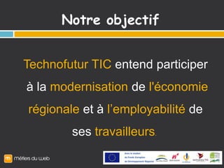 Notre objectif TechnofuturTIC entend participerà la modernisation de l'économierégionaleet à l’employabilité de ses travailleurs. 