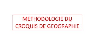 METHODOLOGIE DU
CROQUIS DE GEOGRAPHIE
 