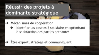 Réussir des projets à 
dominante stratégique 
➔ Mécanismes de coopération 
◆ Identifier les besoins à satisfaire en optimisant 
la satisfaction des parties prenantes 
➔ Être expert, stratège et communiquant 
 