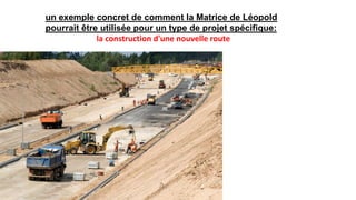 un exemple concret de comment la Matrice de Léopold
pourrait être utilisée pour un type de projet spécifique:
la construction d'une nouvelle route
 