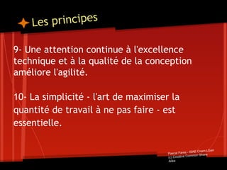 Les principes
9- Une attention continue à l'excellence
technique et à la qualité de la conception
améliore l'agilité.
10- La simplicité - l'art de maximiser la
quantité de travail à ne pas faire - est
essentielle.
Pascal Fares - ISAE Cnam Liban
(c) Creative Common Share
Alike
 