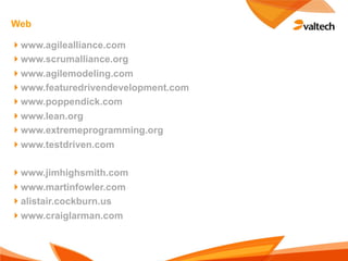 Web

!www.agilealliance.com
!www.scrumalliance.org
!www.agilemodeling.com
!www.featuredrivendevelopment.com
!www.poppendick.com
!www.lean.org
!www.extremeprogramming.org
!www.testdriven.com

!www.jimhighsmith.com
!www.martinfowler.com
!alistair.cockburn.us
!www.craiglarman.com
 