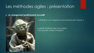 Les méthodes agiles : présentation
 Le changement positivement accueilli
« Difficile à voir. Toujours en mouvement est l’avenir. »
La seule certitude que nous ayons,
c’est que les choses changent.
 