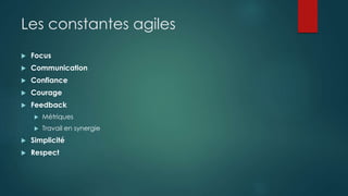 Les constantes agiles
 Focus
 Communication
 Confiance
 Courage
 Feedback
 Métriques
 Travail en synergie
 Simplicité
 Respect
 