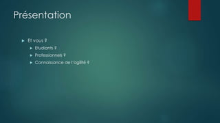 Présentation
 Et vous ?
 Etudiants ?
 Professionnels ?
 Connaissance de l’agilité ?
 