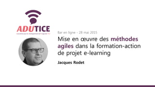 Bar en ligne - 28 mai 2015
Mise en œuvre des méthodes
agiles dans la formation-action
de projet e-learning
Jacques Rodet
 