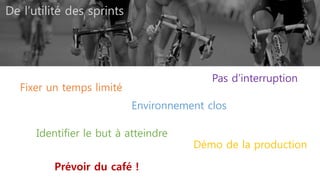 De l’utilité des sprints
Fixer un temps limité
Environnement clos
Identifier le but à atteindre
Pas d’interruption
Démo de la production
Prévoir du café !
 