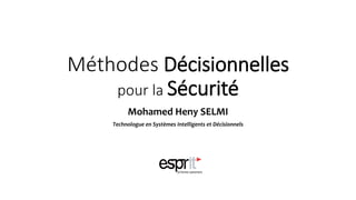 Méthodes Décisionnelles
pour la Sécurité
Mohamed Heny SELMI
Technologue en Systèmes Intelligents et Décisionnels
 
