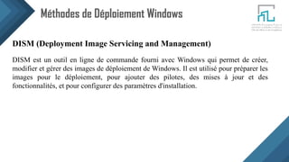 Méthodes de Déploiement Windows
DISM (Deployment Image Servicing and Management)
DISM est un outil en ligne de commande fourni avec Windows qui permet de créer,
modifier et gérer des images de déploiement de Windows. Il est utilisé pour préparer les
images pour le déploiement, pour ajouter des pilotes, des mises à jour et des
fonctionnalités, et pour configurer des paramètres d'installation.
 