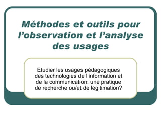 Méthodes et outils pour
l’observation et l’analyse
       des usages

    Etudier les usages pédagogiques
   des technolog...