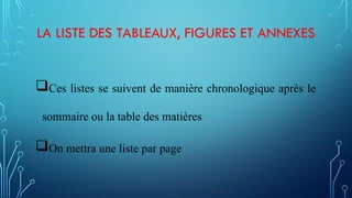 LA LISTE DES TABLEAUX, FIGURES ET ANNEXES
Ces listes se suivent de manière chronologique après le
sommaire ou la table des matières
On mettra une liste par page
 