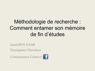 Méthodologie de recherche :
Comment entamer son mémoire
de fin d’études
Imed BEN NASR
Enseignant-Chercheur
Connaissance Créative

 